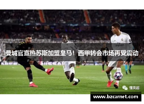 曼城官宣热苏斯加盟皇马！西甲转会市场再受震动
