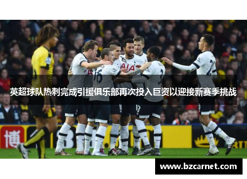 英超球队热刺完成引援俱乐部再次投入巨资以迎接新赛季挑战