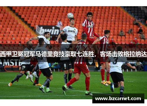 西甲卫冕冠军马德里竞技豪取七连胜，客场击败格拉纳达