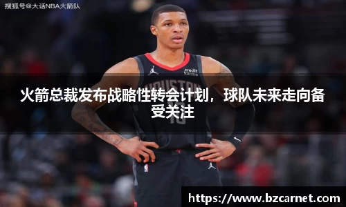 火箭总裁发布战略性转会计划，球队未来走向备受关注