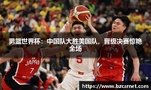 男篮世界杯：中国队大胜美国队，晋级决赛惊艳全场