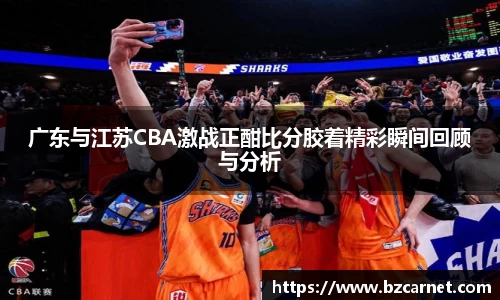 广东与江苏CBA激战正酣比分胶着精彩瞬间回顾与分析
