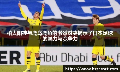 柏太阳神与鹿岛鹿角的激烈对决揭示了日本足球的魅力与竞争力
