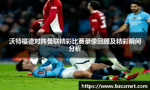 沃特福德对阵曼联精彩比赛录像回顾及精彩瞬间分析