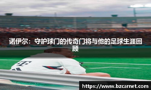 诺伊尔：守护球门的传奇门将与他的足球生涯回顾