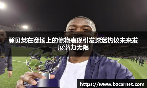 登贝莱在赛场上的惊艳表现引发球迷热议未来发展潜力无限