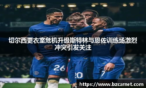 切尔西更衣室危机升级斯特林与恩佐训练场激烈冲突引发关注