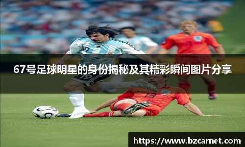 67号足球明星的身份揭秘及其精彩瞬间图片分享
