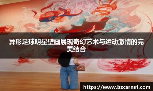 异形足球明星壁画展现奇幻艺术与运动激情的完美结合