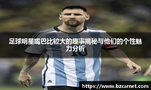 足球明星嘴巴比较大的趣事揭秘与他们的个性魅力分析