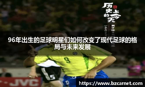 96年出生的足球明星们如何改变了现代足球的格局与未来发展