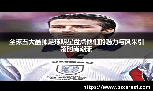 全球五大最帅足球明星盘点他们的魅力与风采引领时尚潮流