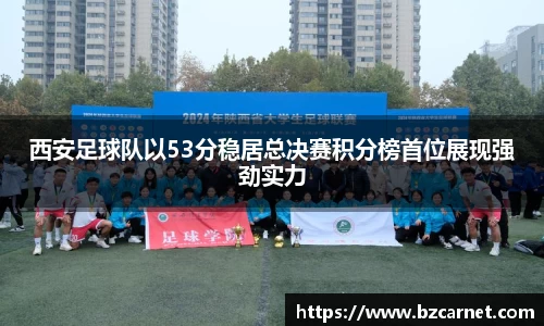 西安足球队以53分稳居总决赛积分榜首位展现强劲实力