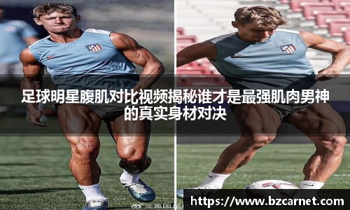 足球明星腹肌对比视频揭秘谁才是最强肌肉男神的真实身材对决