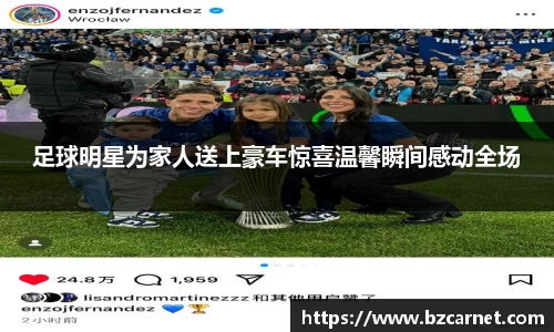 足球明星为家人送上豪车惊喜温馨瞬间感动全场