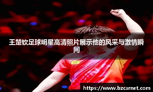 王楚钦足球明星高清照片展示他的风采与激情瞬间
