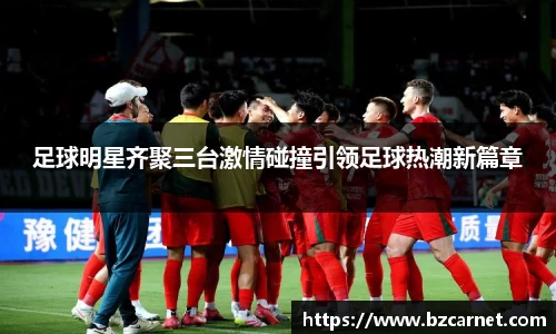 足球明星齐聚三台激情碰撞引领足球热潮新篇章