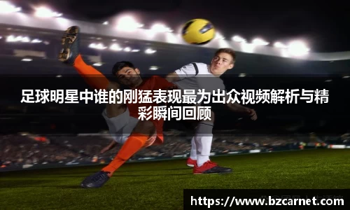 足球明星中谁的刚猛表现最为出众视频解析与精彩瞬间回顾